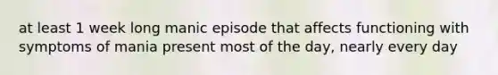 at least 1 week long manic episode that affects functioning with symptoms of mania present most of the day, nearly every day