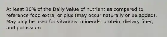 At least 10% of the Daily Value of nutrient as compared to reference food extra, or plus (may occur naturally or be added). May only be used for vitamins, minerals, protein, dietary fiber, and potassium