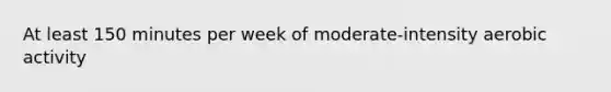 At least 150 minutes per week of moderate-intensity aerobic activity