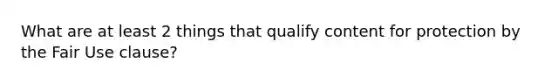 What are at least 2 things that qualify content for protection by the Fair Use clause?