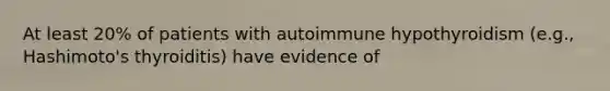 At least 20% of patients with autoimmune hypothyroidism (e.g., Hashimoto's thyroiditis) have evidence of