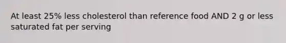At least 25% less cholesterol than reference food AND 2 g or less saturated fat per serving