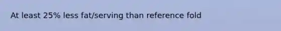 At least 25% less fat/serving than reference fold