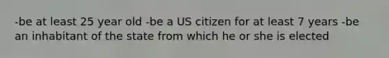 -be at least 25 year old -be a US citizen for at least 7 years -be an inhabitant of the state from which he or she is elected