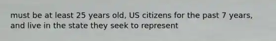 must be at least 25 years old, US citizens for the past 7 years, and live in the state they seek to represent