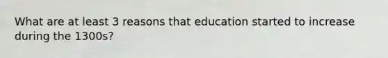 What are at least 3 reasons that education started to increase during the 1300s?