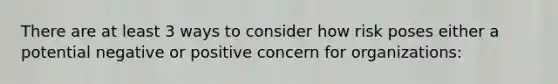There are at least 3 ways to consider how risk poses either a potential negative or positive concern for organizations:
