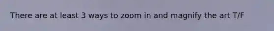 There are at least 3 ways to zoom in and magnify the art T/F