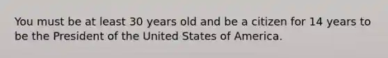 You must be at least 30 years old and be a citizen for 14 years to be the President of the United States of America.