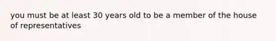 you must be at least 30 years old to be a member of the house of representatives