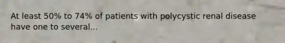 At least 50% to 74% of patients with polycystic renal disease have one to several...