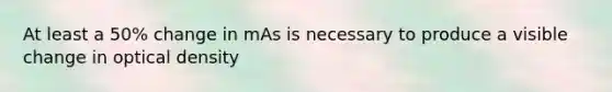 At least a 50% change in mAs is necessary to produce a visible change in optical density