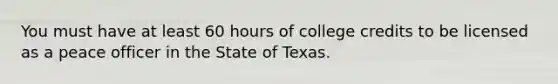 You must have at least 60 hours of college credits to be licensed as a peace officer in the State of Texas.