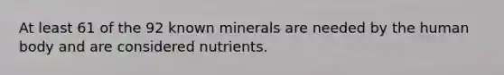 At least 61 of the 92 known minerals are needed by the human body and are considered nutrients.