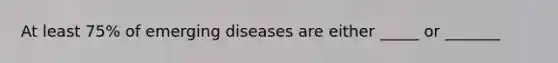 At least 75% of emerging diseases are either _____ or _______