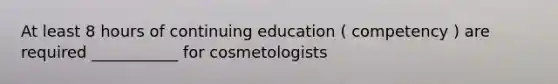 At least 8 hours of continuing education ( competency ) are required ___________ for cosmetologists