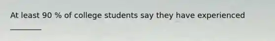 At least 90 % of college students say they have experienced ________