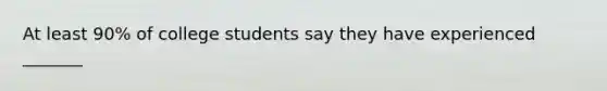 At least 90% of college students say they have experienced _______