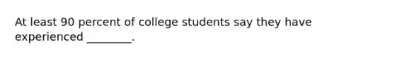 At least 90 percent of college students say they have experienced ________.