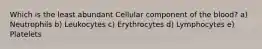 Which is the least abundant Cellular component of the blood? a) Neutrophils b) Leukocytes c) Erythrocytes d) Lymphocytes e) Platelets