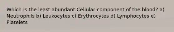 Which is the least abundant Cellular component of the blood? a) Neutrophils b) Leukocytes c) Erythrocytes d) Lymphocytes e) Platelets