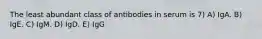 The least abundant class of antibodies in serum is 7) A) IgA. B) IgE. C) IgM. D) IgD. E) IgG