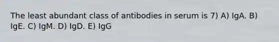 The least abundant class of antibodies in serum is 7) A) IgA. B) IgE. C) IgM. D) IgD. E) IgG