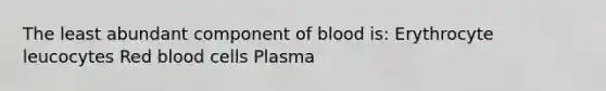 The least abundant component of blood is: Erythrocyte leucocytes Red blood cells Plasma