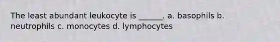 The least abundant leukocyte is ______. a. basophils b. neutrophils c. monocytes d. lymphocytes