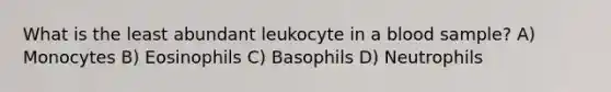 What is the least abundant leukocyte in a blood sample? A) Monocytes B) Eosinophils C) Basophils D) Neutrophils