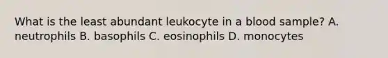 What is the least abundant leukocyte in a blood sample? A. neutrophils B. basophils C. eosinophils D. monocytes