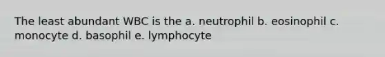 The least abundant WBC is the a. neutrophil b. eosinophil c. monocyte d. basophil e. lymphocyte