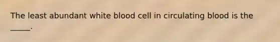 The least abundant white blood cell in circulating blood is the _____.