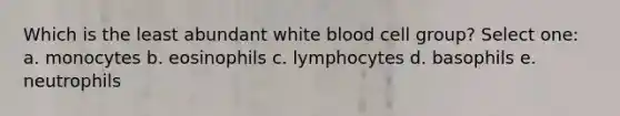 Which is the least abundant white blood cell group? Select one: a. monocytes b. eosinophils c. lymphocytes d. basophils e. neutrophils