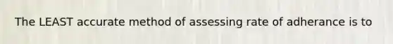 The LEAST accurate method of assessing rate of adherance is to