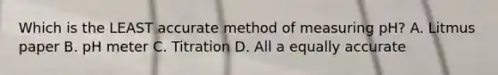 Which is the LEAST accurate method of measuring pH? A. Litmus paper B. pH meter C. Titration D. All a equally accurate