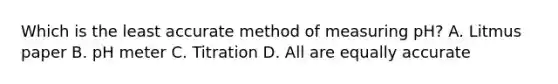 Which is the least accurate method of measuring pH? A. Litmus paper B. pH meter C. Titration D. All are equally accurate