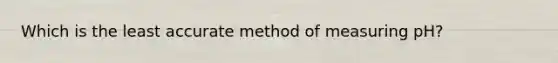 Which is the least accurate method of measuring pH?