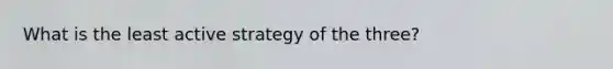 What is the least active strategy of the three?