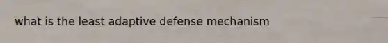 what is the least adaptive defense mechanism