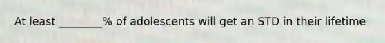 At least ________% of adolescents will get an STD in their lifetime