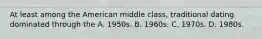 At least among the American middle class, traditional dating dominated through the A. 1950s. B. 1960s. C. 1970s. D. 1980s.