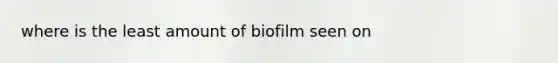 where is the least amount of biofilm seen on