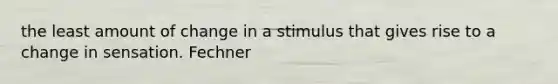 the least amount of change in a stimulus that gives rise to a change in sensation. Fechner