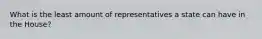 What is the least amount of representatives a state can have in the House?