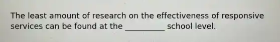 The least amount of research on the effectiveness of responsive services can be found at the __________ school level.