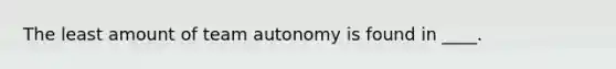 The least amount of team autonomy is found in ____.