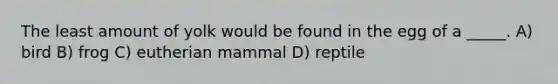 The least amount of yolk would be found in the egg of a _____. A) bird B) frog C) eutherian mammal D) reptile