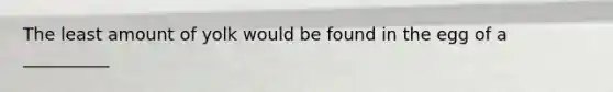 The least amount of yolk would be found in the egg of a __________