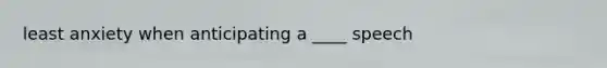 least anxiety when anticipating a ____ speech